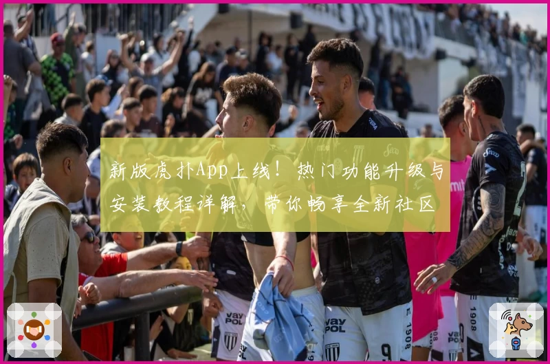 新版虎扑App上线！热门功能升级与安装教程详解，带你畅享全新社区体验