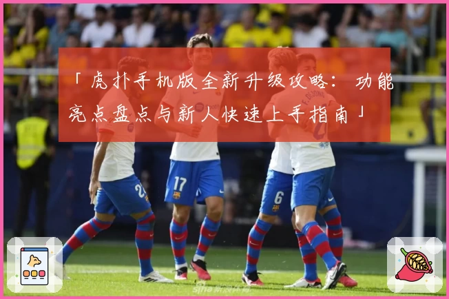 「虎扑手机版全新升级攻略：功能亮点盘点与新人快速上手指南」