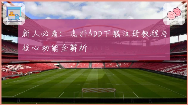 新人必看：虎扑App下载注册教程与核心功能全解析