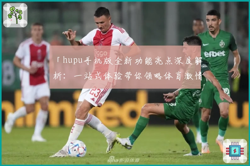 「hupu手机版全新功能亮点深度解析:一站式体验带你领略体育激情」