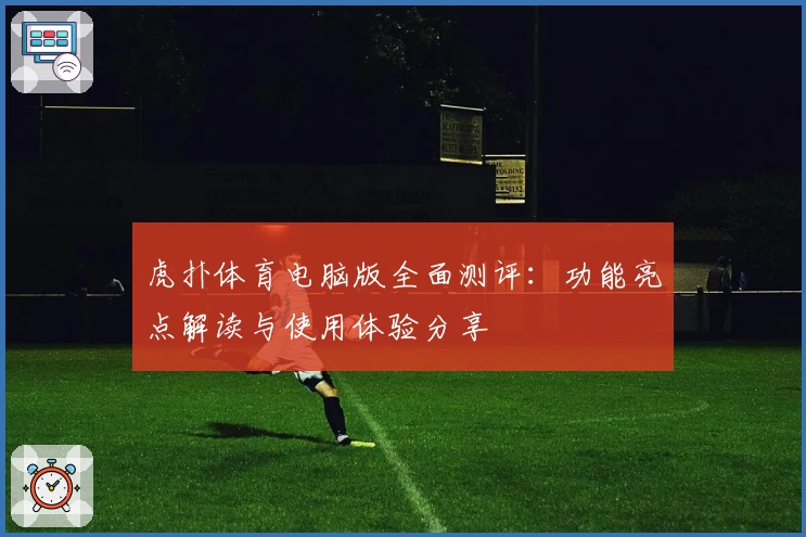 虎扑体育电脑版全面测评：功能亮点解读与使用体验分享