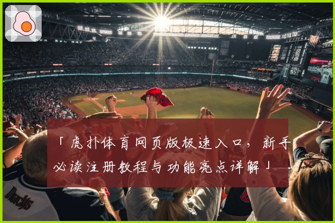 「虎扑体育网页版极速入口，新手必读注册教程与功能亮点详解」