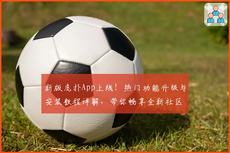 新版虎扑App上线！热门功能升级与安装教程详解，带你畅享全新社区体验