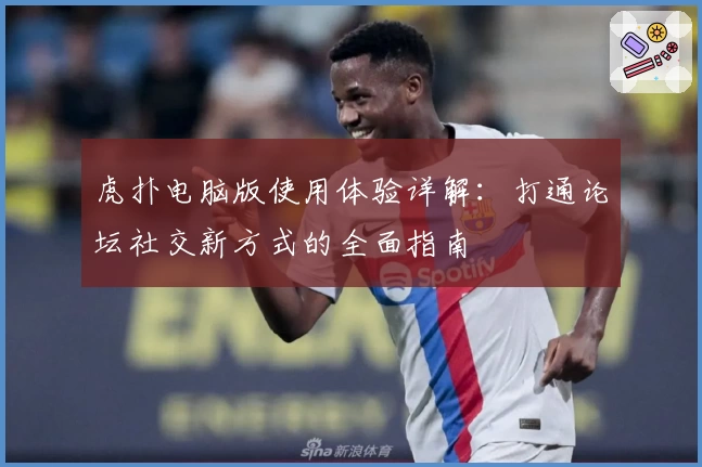 虎扑电脑版使用体验详解：打通论坛社交新方式的全面指南