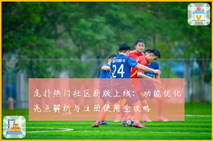 虎扑热门社区新版上线：功能优化亮点解析与注册使用全攻略