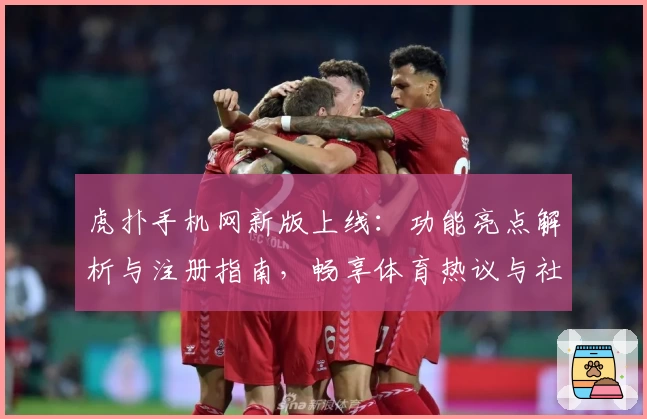 虎扑手机网新版上线：功能亮点解析与注册指南，畅享体育热议与社区互动