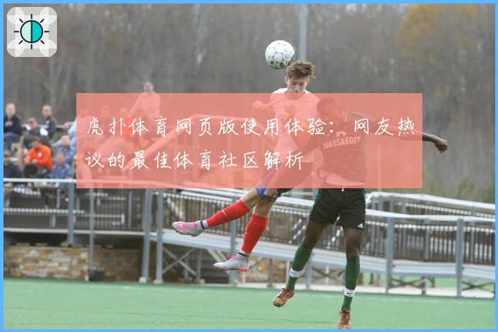 虎扑体育网页版使用体验:网友热议的最佳体育社区解析