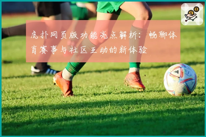虎扑网页版功能亮点解析:畅聊体育赛事与社区互动的新体验