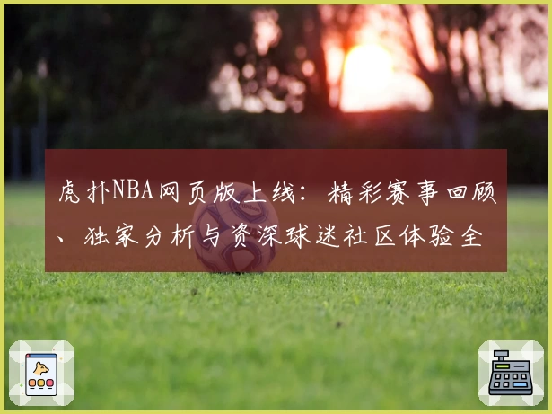 虎扑NBA网页版上线：精彩赛事回顾、独家分析与资深球迷社区体验全解析