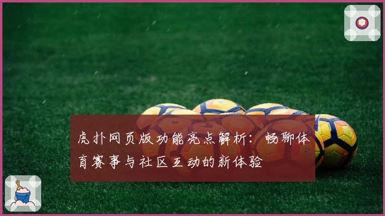 虎扑网页版功能亮点解析：畅聊体育赛事与社区互动的新体验