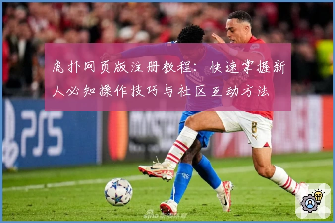 虎扑网页版注册教程：快速掌握新人必知操作技巧与社区互动方法