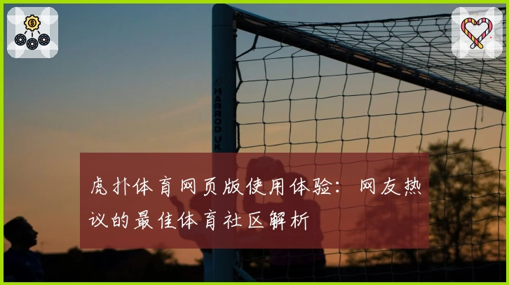 虎扑体育网页版使用体验:网友热议的最佳体育社区解析