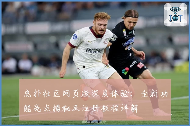 虎扑社区网页版深度体验：全新功能亮点揭秘及注册教程详解