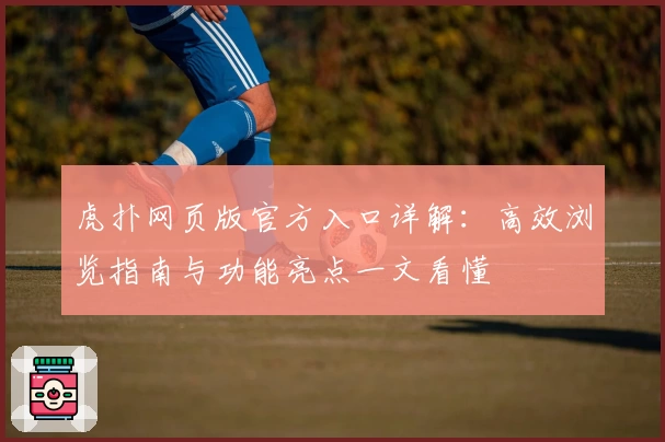 虎扑网页版官方入口详解：高效浏览指南与功能亮点一文看懂