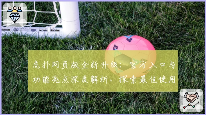 虎扑网页版全新升级:官方入口与功能亮点深度解析,探索最佳使用体验