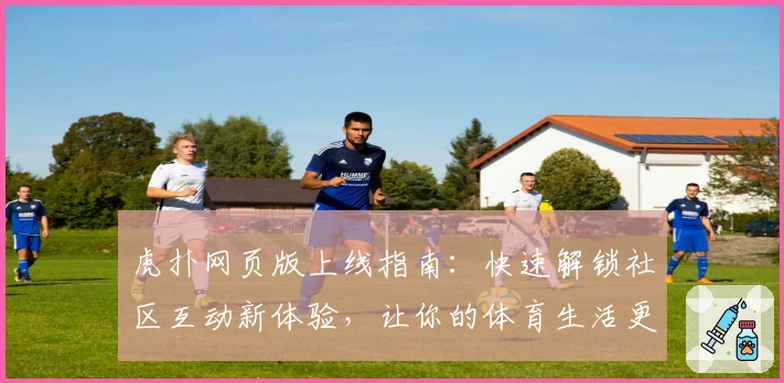 虎扑网页版上线指南：快速解锁社区互动新体验，让你的体育生活更有温度