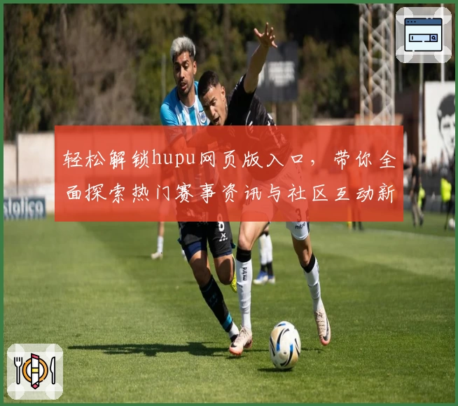 轻松解锁hupu网页版入口,带你全面探索热门赛事资讯与社区互动新体验