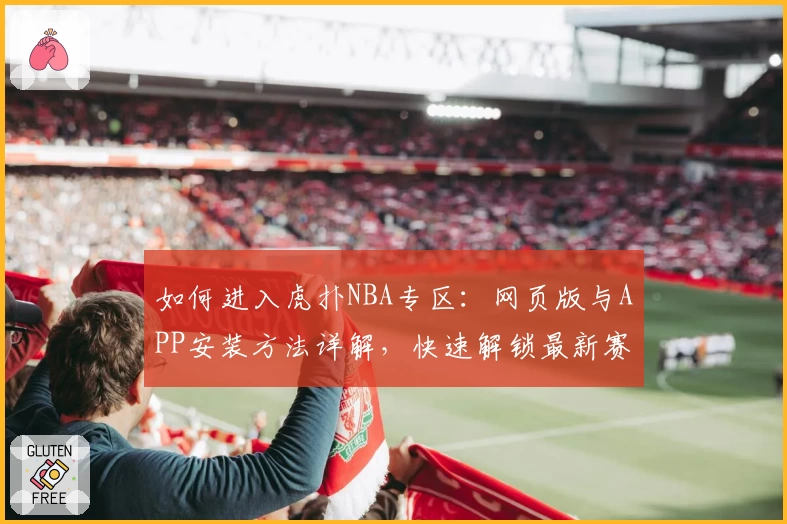 如何进入虎扑NBA专区：网页版与APP安装方法详解，快速解锁最新赛事动态与玩家热评