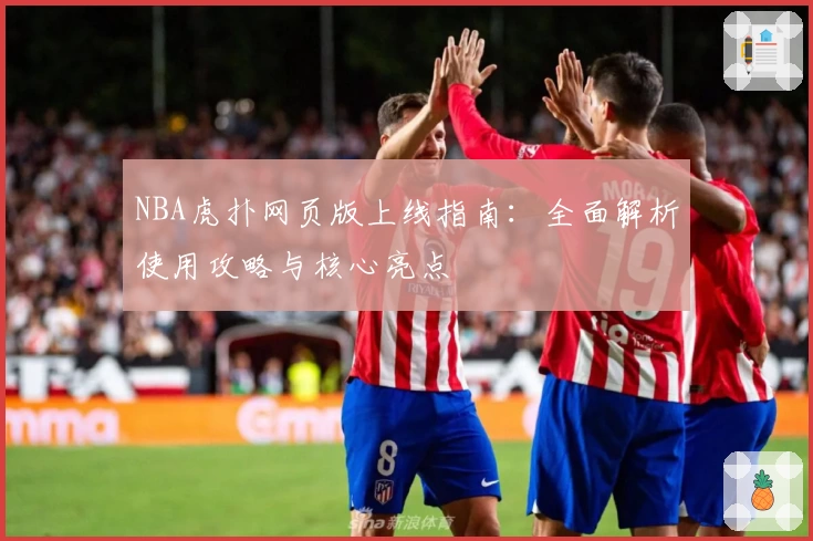 NBA虎扑网页版上线指南：全面解析使用攻略与核心亮点