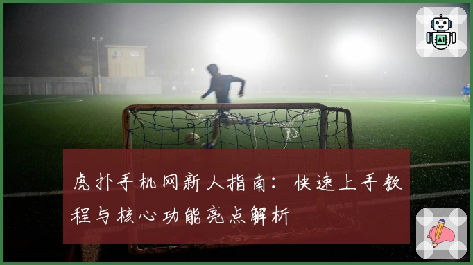 虎扑手机网新人指南：快速上手教程与核心功能亮点解析