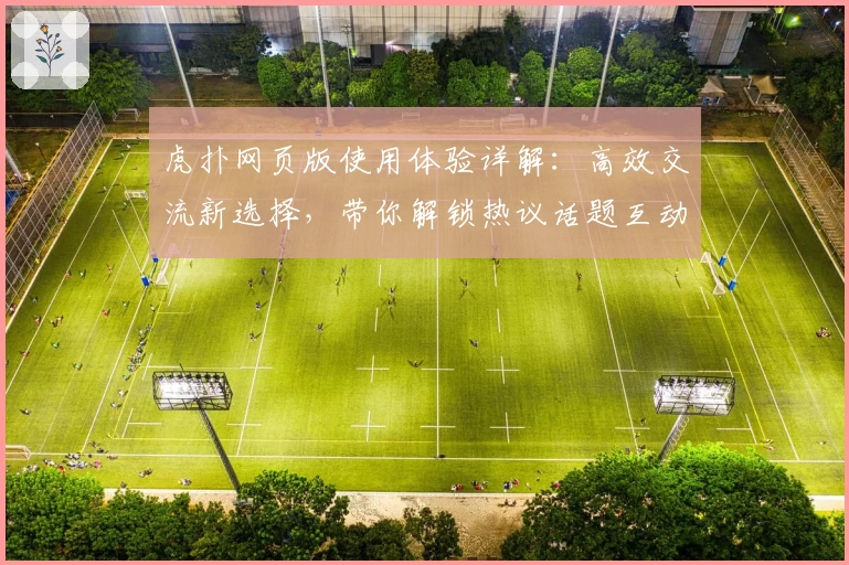 虎扑网页版使用体验详解:高效交流新选择,带你解锁热议话题互动技巧