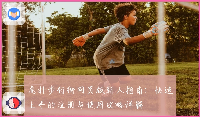 虎扑步行街网页版新人指南:快速上手的注册与使用攻略详解