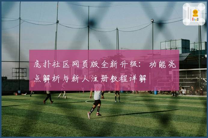 虎扑社区网页版全新升级:功能亮点解析与新人注册教程详解