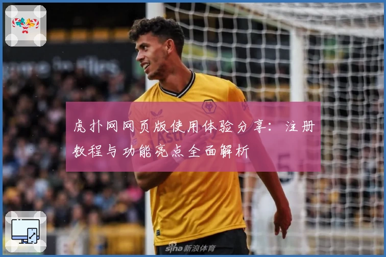 虎扑网网页版使用体验分享：注册教程与功能亮点全面解析