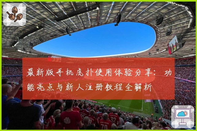 最新版手机虎扑使用体验分享：功能亮点与新人注册教程全解析