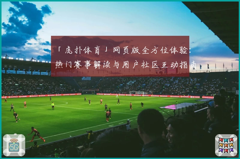 「虎扑体育」网页版全方位体验:热门赛事解读与用户社区互动指南