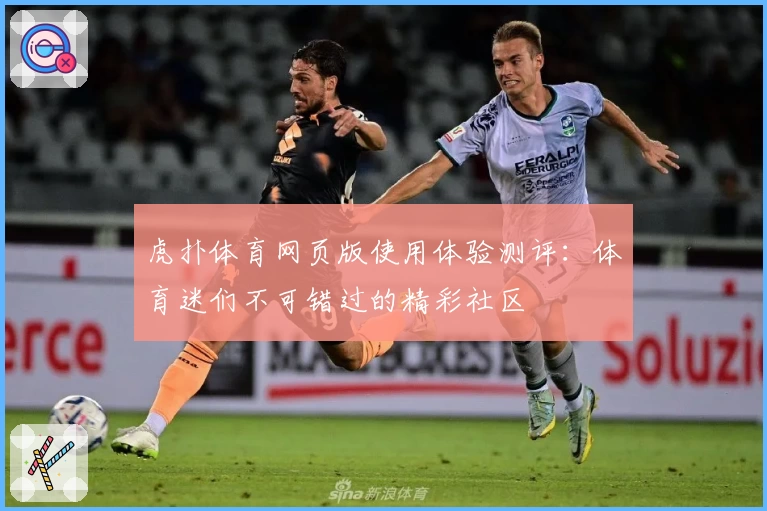 虎扑体育网页版使用体验测评：体育迷们不可错过的精彩社区