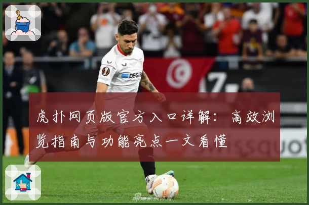 虎扑网页版官方入口详解：高效浏览指南与功能亮点一文看懂